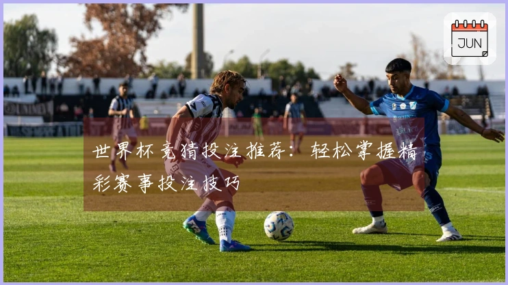 世界杯竞猜投注推荐：轻松掌握精彩赛事投注技巧