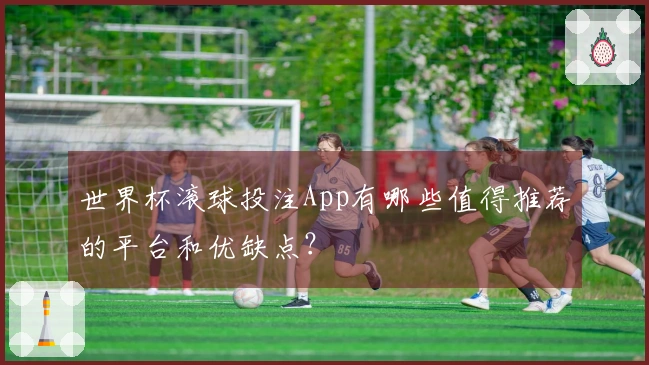 世界杯滚球投注App有哪些值得推荐的平台和优缺点？