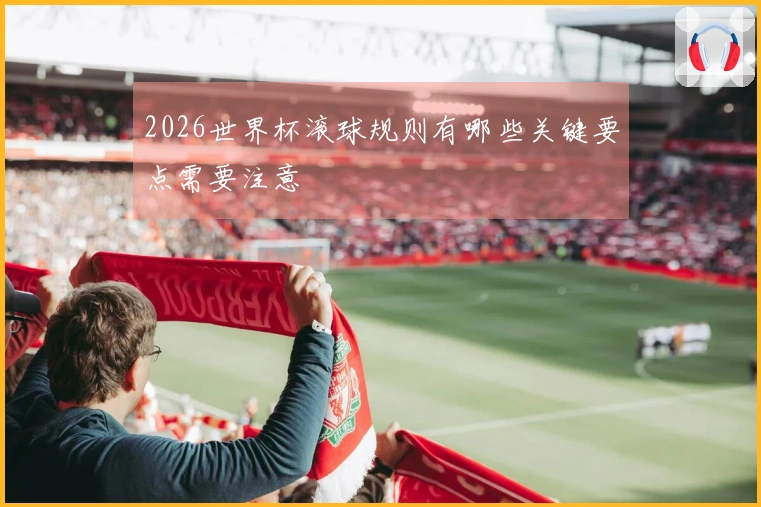 2026世界杯滚球规则有哪些关键要点需要注意