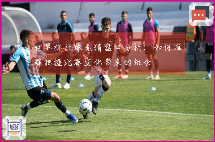 世界杯让球竞猜盘口分析：如何准确把握比赛变化带来的机会