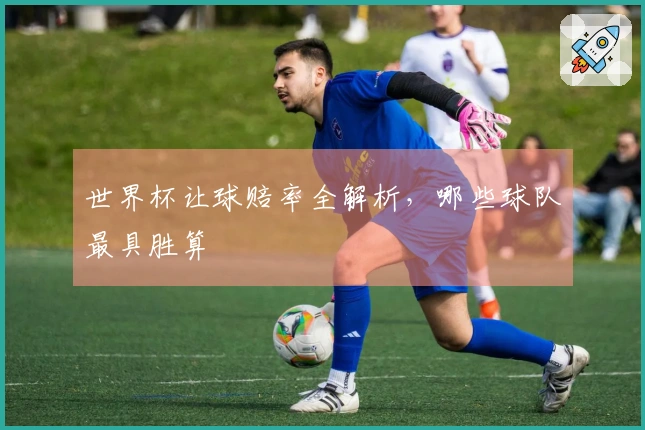 世界杯让球赔率全解析，哪些球队最具胜算