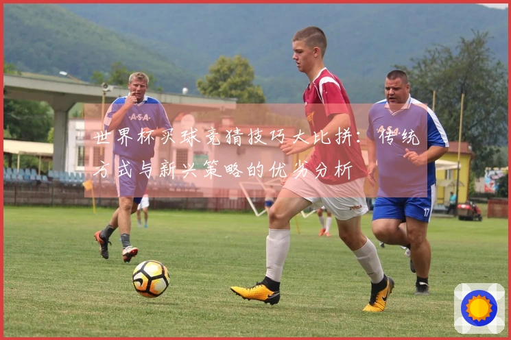 世界杯买球竞猜技巧大比拼：传统方式与新兴策略的优劣分析