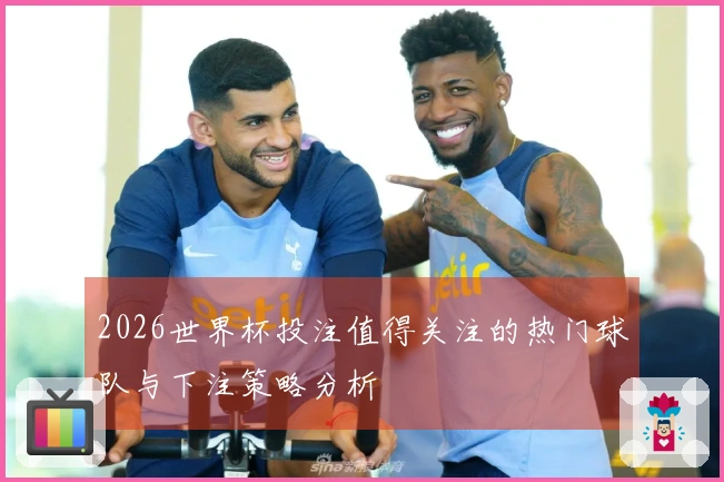 2026世界杯投注值得关注的热门球队与下注策略分析