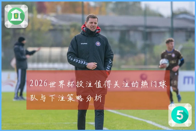 2026世界杯投注值得关注的热门球队与下注策略分析