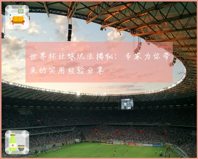 世界杯让球玩法揭秘:专家为你带来的实用经验分享