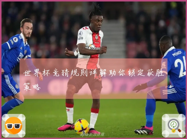世界杯竞猜规则详解助你锁定获胜策略