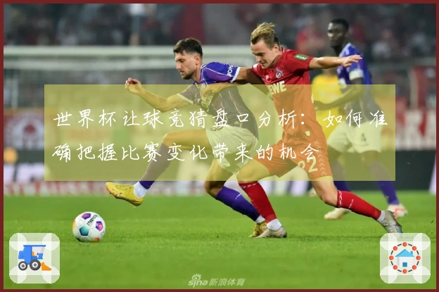 世界杯让球竞猜盘口分析：如何准确把握比赛变化带来的机会