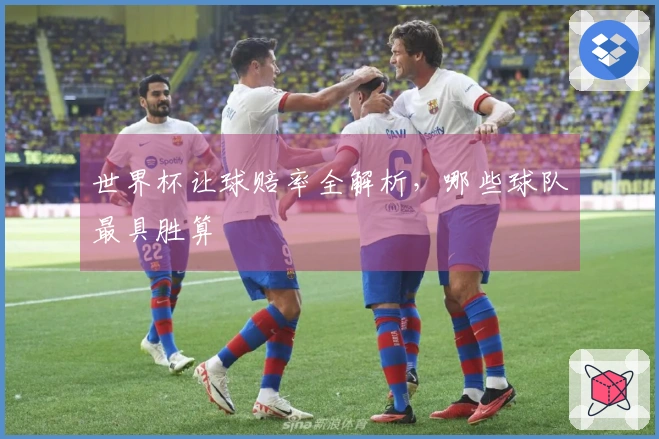 世界杯让球赔率全解析，哪些球队最具胜算